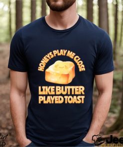 Top honeys Play Me Close Like Butter Played Toast T Shirt