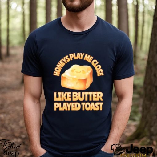 Top honeys Play Me Close Like Butter Played Toast T Shirt