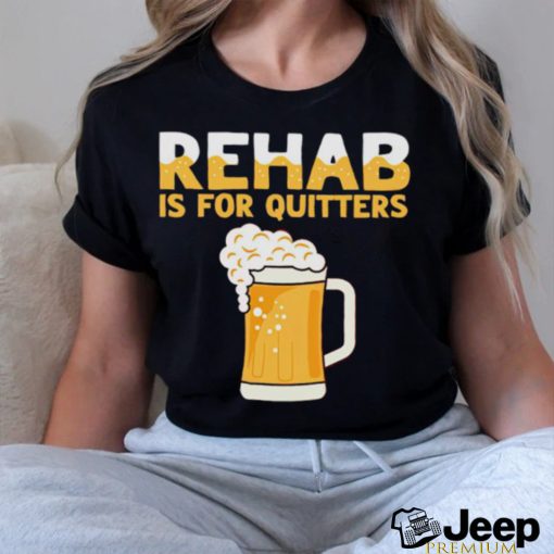 Top rehab is for quitters beer shirt