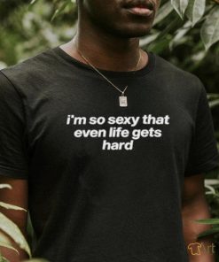 Tragicteez I’m So Sexy That Even Life Gets Hard T Shirt