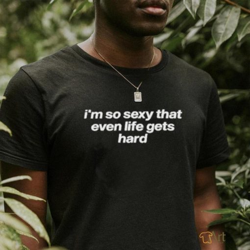 Tragicteez I’m So Sexy That Even Life Gets Hard T Shirt