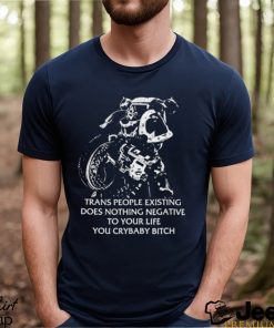 Trans People Existing Does Nothing Negative To Your Life You Crybaby Bitch Shirt