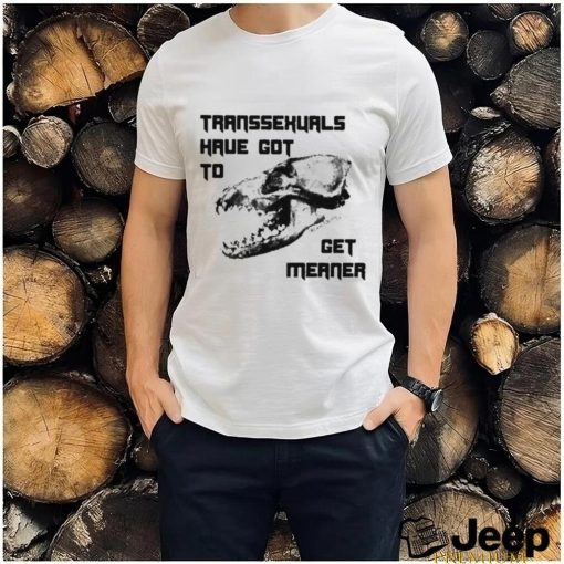 Transsexuals Have Got To Get Meaner Shirt