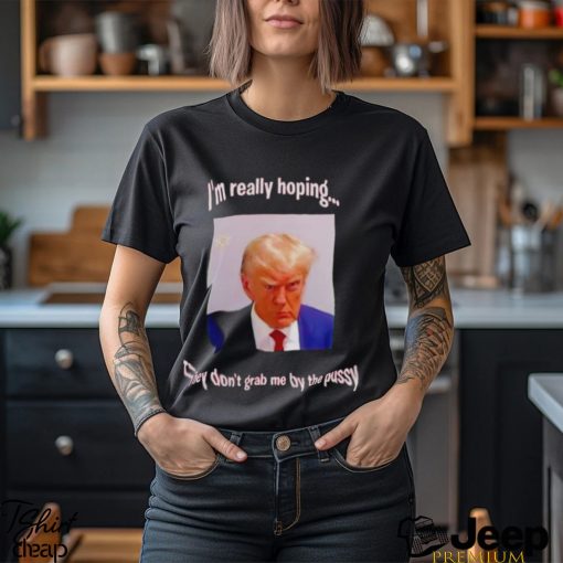 Trump I’m really hoping they don’t grab me by the pussy shirt