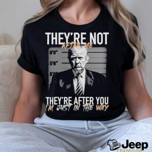 Trump They’re Not After Me They’re After You I’m Just In The Way 2023 Shirt