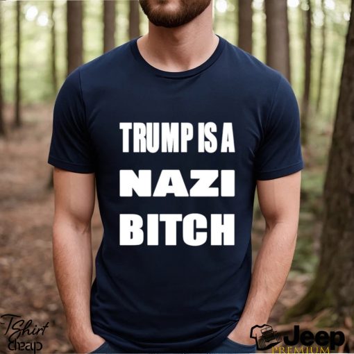 Trump is a nazi bitch shirt