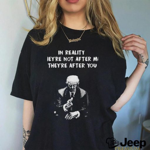 Trump not guilty in reality they’re not after me they’re after you I’m just in the way t shirt