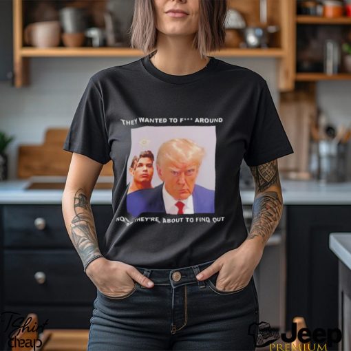 Trump they wanted to fuck around new they’re about to find out shirt