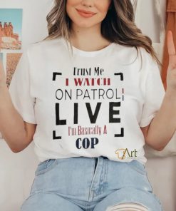 Trust Me I Watch On Patrol I’m Basically A Cop T shirt