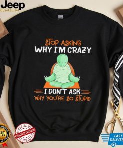 Turtle stop asking why i’m crazy i don’t ask why you’re so stupid shirt