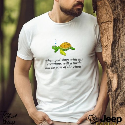 Turtle when God sings with his creations will a turtle not be part of the choir art shirt