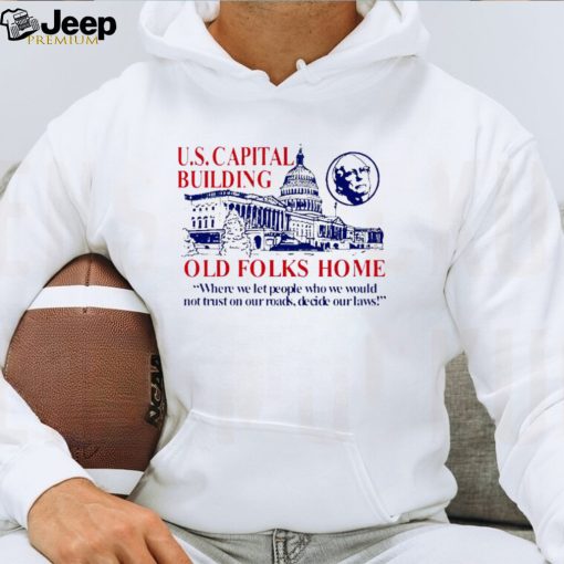 US Capital building old folks home where we let people who we would not trust on our roads decide our laws shirt