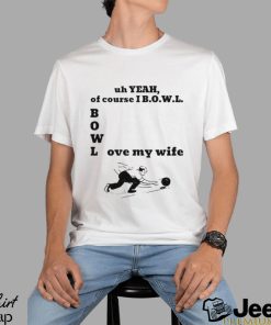 Uh yeah of course I bowl love my wife shirt