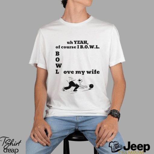 Uh yeah of course I bowl love my wife shirt