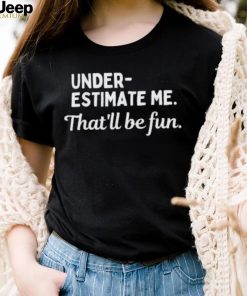 Underestimate Me That’ll Be Fun Tee Shirt