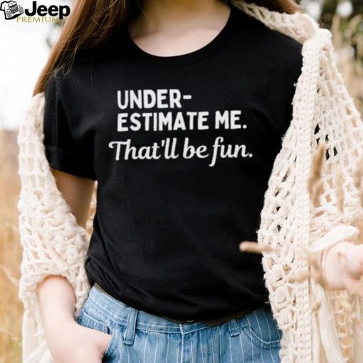 Underestimate Me That’ll Be Fun Tee Shirt