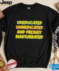 Uneducated Unmedicated And Freshly Masturbated Shirt