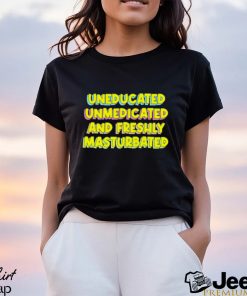 Uneducated unmedicated and freshly masturbated shirt