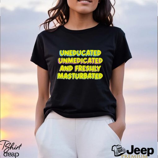 Uneducated unmedicated and freshly masturbated shirt