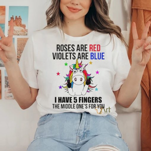 Unicorn Roses Are Red Violets Are Blue I Have 5 Fingers The Middle Shirt