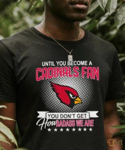 Until you become a Arizona Cardinals Fan you don’t get how dabass we are 2024 NFL shirt