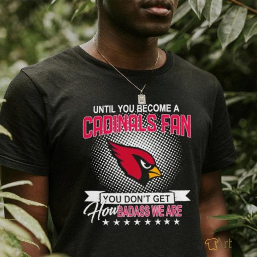 Until you become a Arizona Cardinals Fan you don’t get how dabass we are 2024 NFL shirt