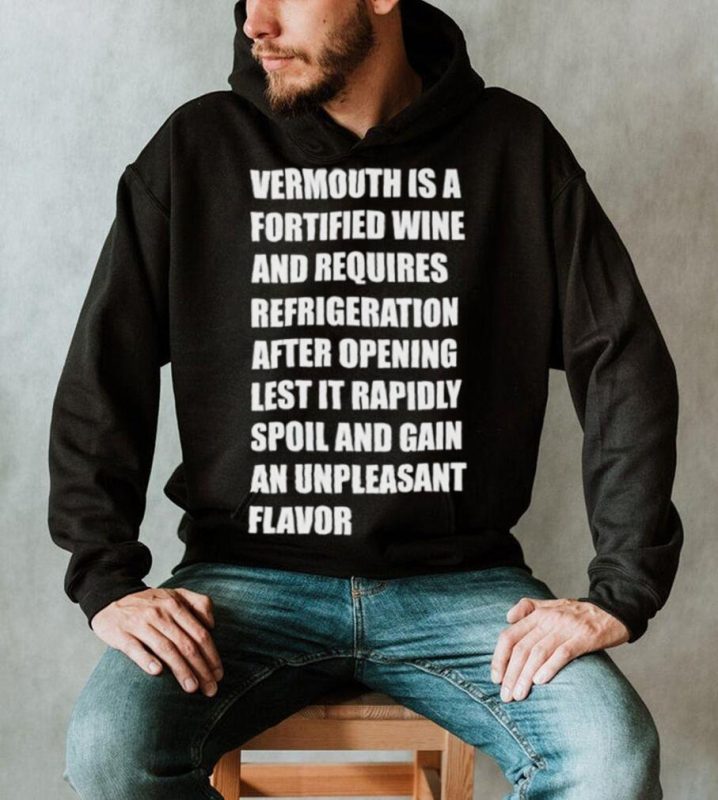Vermouth is a fortified wine and requires refrigeration after opening lest it rapidly spoil shirt