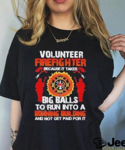 Volunteer Firefighter Because It Takes Big Balls To Run Into A Burning Building And Not Get Paid For It Shirt