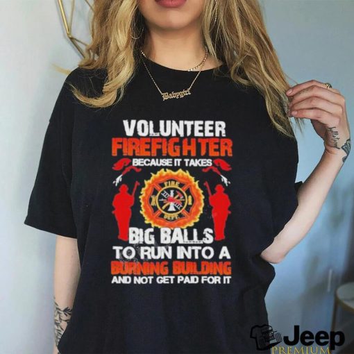 Volunteer Firefighter Because It Takes Big Balls To Run Into A Burning Building And Not Get Paid For It Shirt