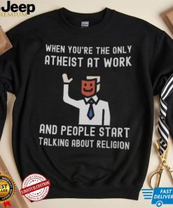 WHEN YOU’RE THE ONLY ATHEIST AT WORK AND PEOPLE START TALKING ABOUT RELIGION Shirt