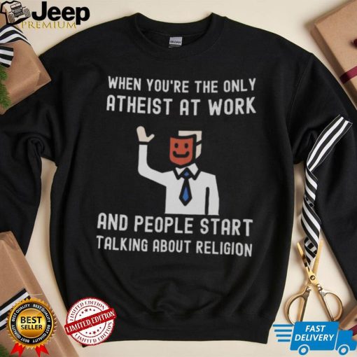 WHEN YOU’RE THE ONLY ATHEIST AT WORK AND PEOPLE START TALKING ABOUT RELIGION Shirt