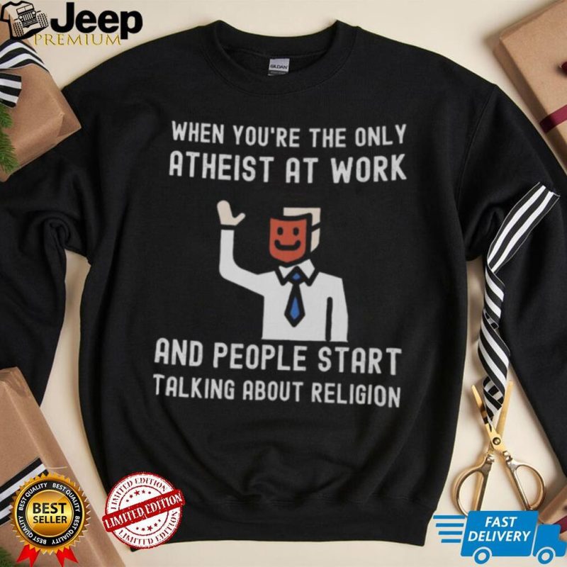 WHEN YOU’RE THE ONLY ATHEIST AT WORK AND PEOPLE START TALKING ABOUT RELIGION Shirt