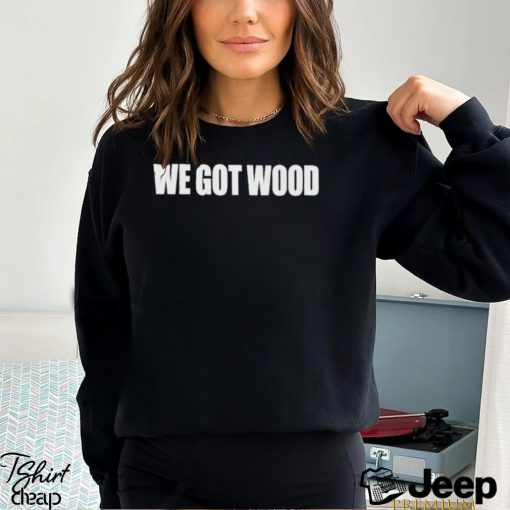 We Got Wood Shirt