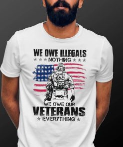 We Owe Illegals Nothing We Owe Our Veterans Everything Shirt