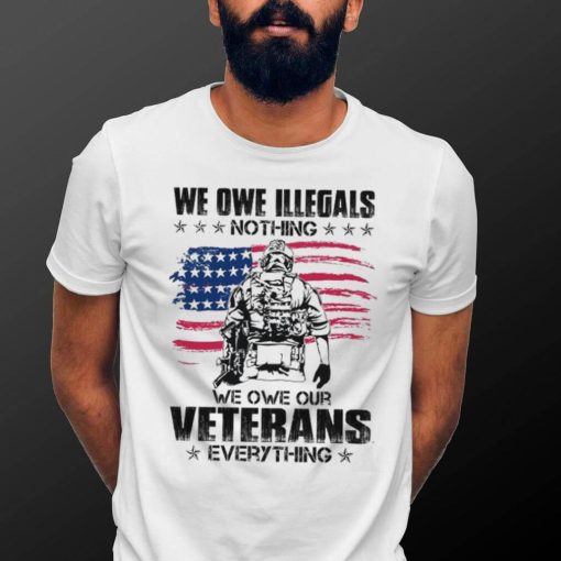 We Owe Illegals Nothing We Owe Our Veterans Everything Shirt