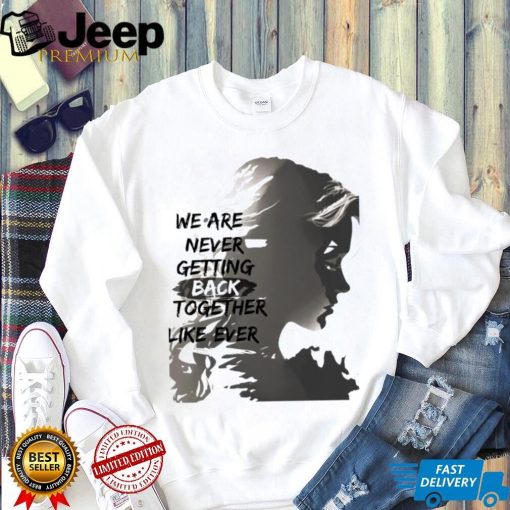 We are never getting back togerther like ever art shirt