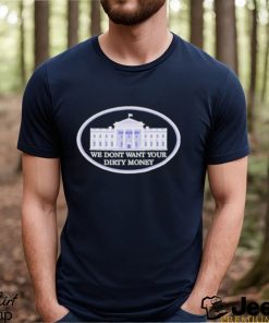 We dont want your dirty money White House shirt