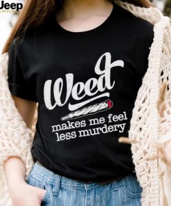 Weed Makes Me Feel Less Murdery shirt