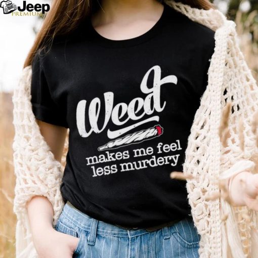 Weed Makes Me Feel Less Murdery shirt