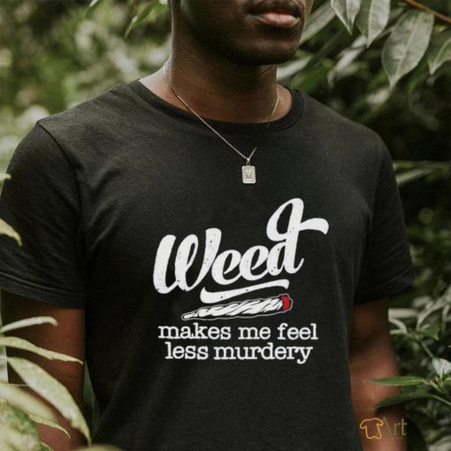 Weed makes me feel less murdery shirt