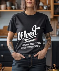 Weed makes me feel less murdery t shirt