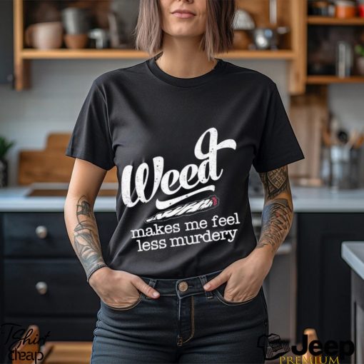 Weed makes me feel less murdery t shirt