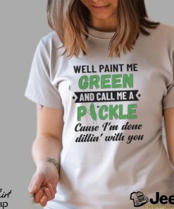 Well paint me green and call me a pickle cause I’m done dillin’ with you shirt