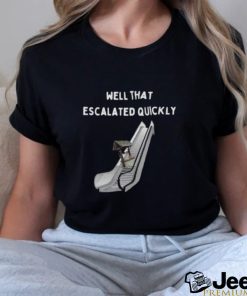 Well that escalated quickly shirt