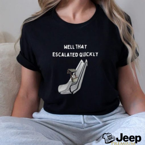 Well that escalated quickly shirt