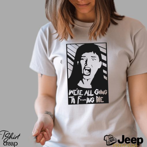 We’re All Going To Fucking Die T shirt