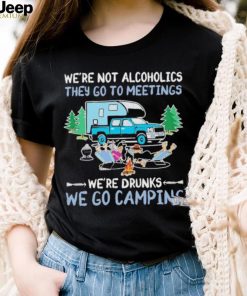 We’re Not Alcoholics They Go To Meeting We’re Drunks We Go Camping Shirt