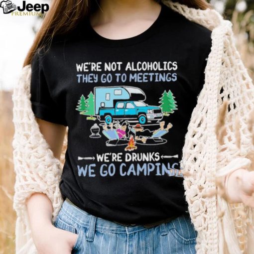 We’re Not Alcoholics They Go To Meeting We’re Drunks We Go Camping Shirt