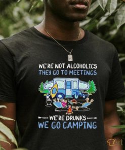 We’re not alcoholics they go to meetings we’re drinks we go camping shirt