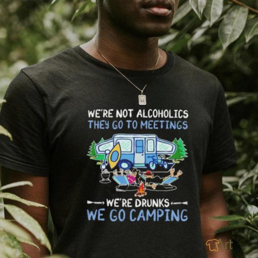 We’re not alcoholics they go to meetings we’re drinks we go camping shirt